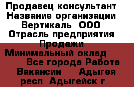 Продавец-консультант › Название организации ­ Вертикаль, ООО › Отрасль предприятия ­ Продажи › Минимальный оклад ­ 60 000 - Все города Работа » Вакансии   . Адыгея респ.,Адыгейск г.